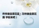 咋樣做韭菜花醬（怎樣做韭菜花醬 學(xué)起來吧）