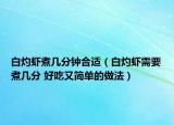 白灼蝦煮幾分鐘合適（白灼蝦需要煮幾分 好吃又簡單的做法）