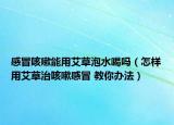 感冒咳嗽能用艾草泡水喝嗎（怎樣用艾草治咳嗽感冒 教你辦法）