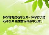 懷孕時有結石怎么辦（懷孕得了結石怎么辦 醫(yī)生告訴你該怎么做）