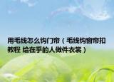 用毛線怎么鉤門簾（毛線鉤窗簾扣教程 給在乎的人做件衣裳）