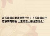 去玉龍雪山要注意些什么（上玉龍雪山注意事項(xiàng)有哪些 上玉龍雪山要注意什么）