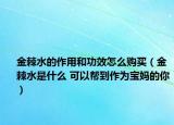 金棘水的作用和功效怎么購買（金棘水是什么 可以幫到作為寶媽的你）