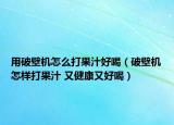 用破壁機(jī)怎么打果汁好喝（破壁機(jī)怎樣打果汁 又健康又好喝）