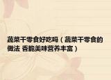 蔬菜干零食好吃嗎（蔬菜干零食的做法 香脆美味營(yíng)養(yǎng)豐富）