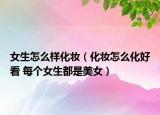 女生怎么樣化妝（化妝怎么化好看 每個女生都是美女）