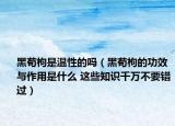 黑茍枸是溫性的嗎（黑茍枸的功效與作用是什么 這些知識千萬不要錯過）