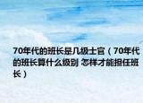 70年代的班長是幾級士官（70年代的班長算什么級別 怎樣才能擔(dān)任班長）