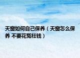 天窗如何自己保養(yǎng)（天窗怎么保養(yǎng) 不要花冤枉錢）