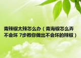 青辣椒太辣怎么辦（青海椒怎么弄不會壞 7步教你做出不會壞的辣椒）