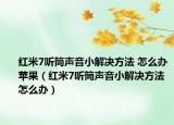 紅米7聽筒聲音小解決方法 怎么辦蘋果（紅米7聽筒聲音小解決方法 怎么辦）