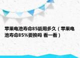 蘋果電池壽命85能用多久（蘋果電池壽命85%要換嗎 看一看）