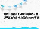 苦瓜炒蛋有什么好處和害處嗎（苦瓜炒蛋的危害 家庭美食的注意事項(xiàng)）