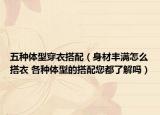 五種體型穿衣搭配（身材豐滿怎么搭衣 各種體型的搭配您都了解嗎）