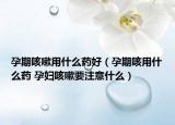 孕期咳嗽用什么藥好（孕期咳用什么藥 孕婦咳嗽要注意什么）