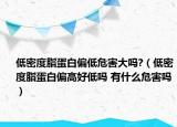 低密度脂蛋白偏低危害大嗎?（低密度脂蛋白偏高好低嗎 有什么危害嗎）