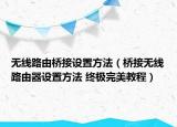 無線路由橋接設(shè)置方法（橋接無線路由器設(shè)置方法 終極完美教程）