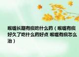 喉嚨長(zhǎng)期有痰吃什么藥（喉嚨有痰好久了吃什么藥好點(diǎn) 喉嚨有痰怎么治）