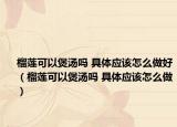 榴蓮可以煲湯嗎 具體應(yīng)該怎么做好（榴蓮可以煲湯嗎 具體應(yīng)該怎么做）
