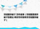 羽絨服拼被子,怎樣省事（羽絨服直接拼被子的做法 教你怎樣簡單拿羽絨服拼被子）