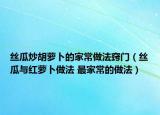 絲瓜炒胡蘿卜的家常做法竅門(mén)（絲瓜與紅蘿卜做法 最家常的做法）