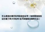 怎么查詢辦理手機號的身份證號（如何查詢身份證辦理了多少手機號 給大家推薦這兩種方法）