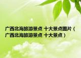 廣西北海旅游景點 十大景點圖片（廣西北海旅游景點 十大景點）