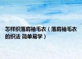 怎樣織落肩袖毛衣（落肩袖毛衣的織法 簡單易學）