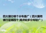 四大銀行哪個(gè)分布最廣（四大國有銀行是哪四個(gè) 網(wǎng)點(diǎn)較多分布較廣）