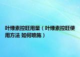 葉綠素控旺用量（葉綠素控旺使用方法 如何噴施）