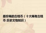 最珍稀的古錢幣（十大稀有古錢幣 歷史文物知識）