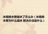 冰箱排水管結(jié)冰了怎么辦（冰箱排水管為什么結(jié)冰 解決辦法是什么）