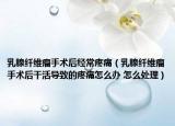 乳腺纖維瘤手術后經(jīng)常疼痛（乳腺纖維瘤手術后干活導致的疼痛怎么辦 怎么處理）