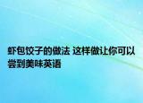 蝦包餃子的做法 這樣做讓你可以嘗到美味英語