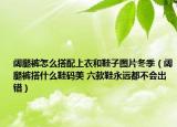 闊腿褲怎么搭配上衣和鞋子圖片冬季（闊腿褲搭什么鞋碼美 六款鞋永遠都不會出錯）