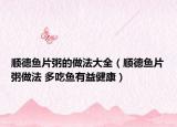 順德魚片粥的做法大全（順德魚片粥做法 多吃魚有益健康）
