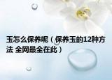 玉怎么保養(yǎng)呢（保養(yǎng)玉的12種方法 全網(wǎng)最全在此）