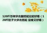 120斤怎樣穿衣服搭配比較好看（120斤肚子大穿衣搭配 顯瘦又好看）