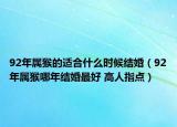 92年屬猴的適合什么時候結(jié)婚（92年屬猴哪年結(jié)婚最好 高人指點）