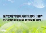 慢嚴舒檸對咽喉炎有作用嗎（慢嚴舒檸對咽炎有用嗎 肯定是有用的）