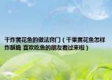 干炸黃花魚的做法竅門（干果黃花魚怎樣炸酥脆 喜歡吃魚的朋友看過來啦）