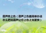 葫蘆咋上色（葫蘆上色最簡單辦法 怎么把玩葫蘆讓它上色上光更快）