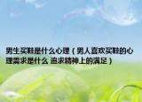 男生買鞋是什么心理（男人喜歡買鞋的心理需求是什么 追求精神上的滿足）