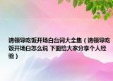 請領導吃飯開場白臺詞大全集（請領導吃飯開場白怎么說 下面給大家分享個人經(jīng)驗）