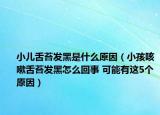 小兒舌苔發(fā)黑是什么原因（小孩咳嗽舌苔發(fā)黑怎么回事 可能有這5個(gè)原因）