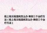 臉上有尖銳濕疣怎么辦 教你三個治療方法（臉上有尖銳濕疣怎么辦 教你三個治療方法）