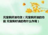元寶楓籽油功效（元寶楓籽油的功能 元寶楓籽油的有什么作用）