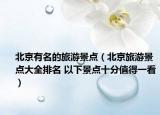 北京有名的旅游景點(diǎn)（北京旅游景點(diǎn)大全排名 以下景點(diǎn)十分值得一看）
