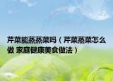 芹菜能蒸蒸菜嗎（芹菜蒸菜怎么做 家庭健康美食做法）