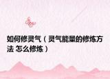 如何修靈氣（靈氣能量的修煉方法 怎么修煉）